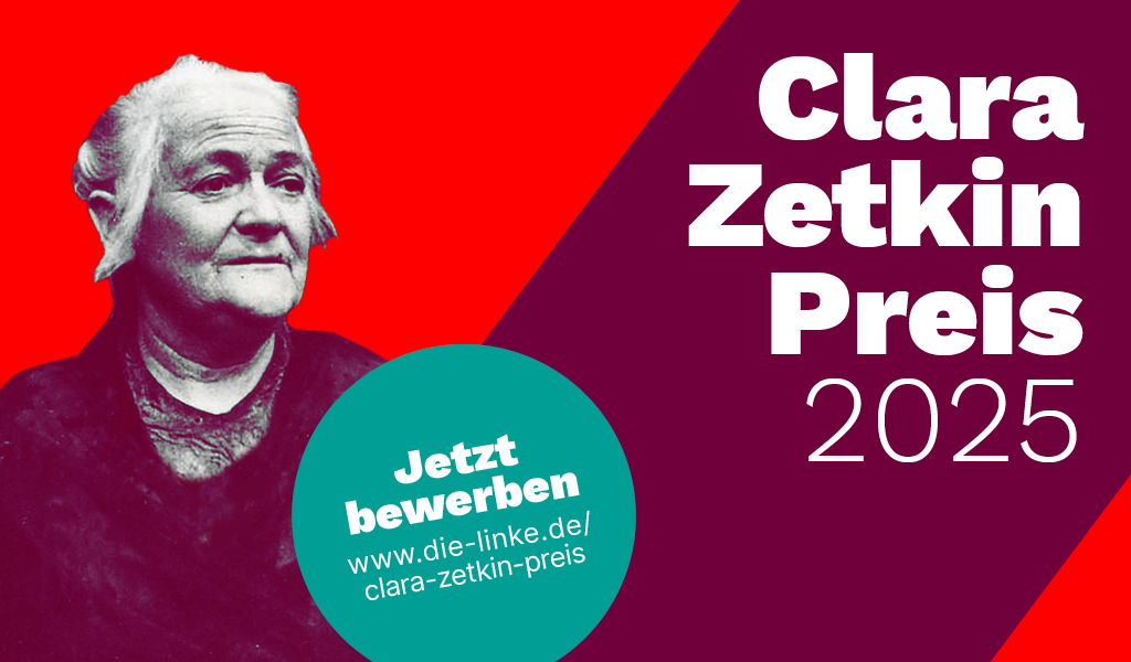 Bild von Clara Zetkin auf dunkelroten und rotem Grund. Dazu der Schriftzug Clara-Zetkin-Preis 2025. Auf einem türkisen Kreis in der Mitte des Bildes der Text: Jetzt bewerben! www.die-linke.de/clara-zetkin-preis